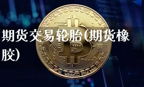 期货交易轮胎(期货橡胶)_区块链_第1张_相聚币圈 期货交易轮胎(期货橡胶)_https://www.xjzxxn66.com_区块链_第1张