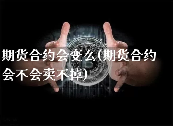 期货合约会变么(期货合约会不会卖不掉)_https://www.xjzxxn66.com_以太坊_第1张