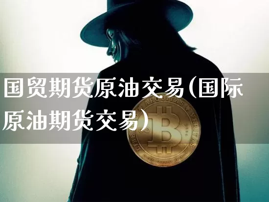 国贸期货原油交易(国际原油期货交易)_比特币_第1张_相聚币圈 国贸期货原油交易(国际原油期货交易)_https://www.xjzxxn66.com_比特币_第1张