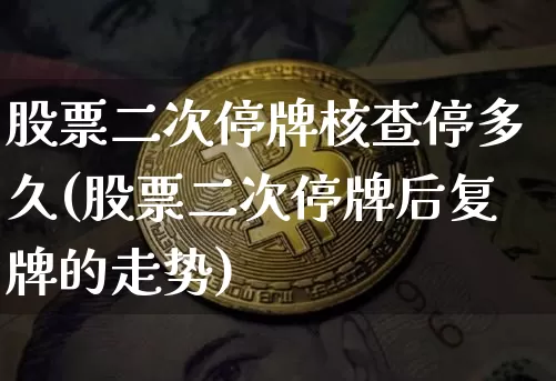 股票二次停牌核查停多久(股票二次停牌后复牌的走势)_币圈资讯_第1张_相聚币圈 股票二次停牌核查停多久(股票二次停牌后复牌的走势)_https://www.xjzxxn66.com_币圈资讯_第1张