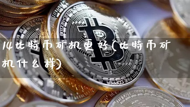 14比特币矿机更好(比特币矿机什么样)_https://www.xjzxxn66.com_区块链_第1张
