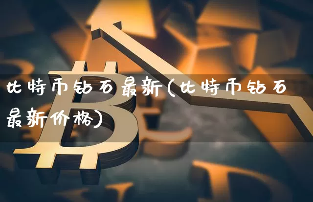 比特币钻石最新(比特币钻石最新价格)_https://www.xjzxxn66.com_比特币_第1张