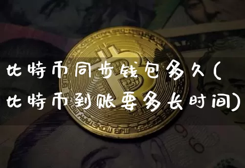 比特币同步钱包多久(比特币到账要多长时间)_https://www.xjzxxn66.com_以太坊_第1张