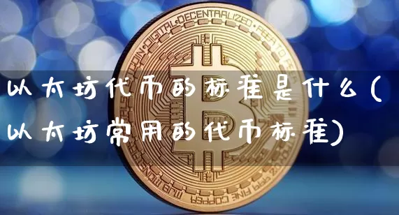 以太坊代币的标准是什么(以太坊常用的代币标准)_https://www.xjzxxn66.com_以太坊_第1张