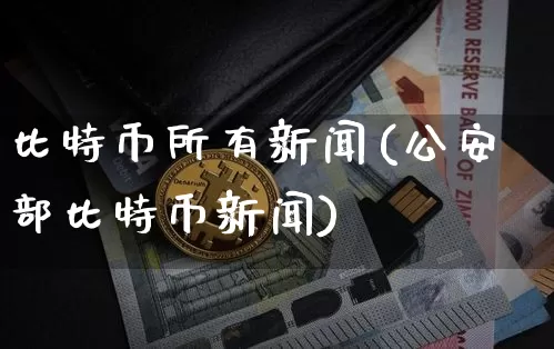 比特币所有新闻(公安部比特币新闻)_https://www.xjzxxn66.com_币圈资讯_第1张