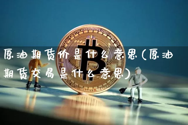 原油期货价是什么意思(原油期货交易是什么意思)_未分类_第1张_相聚币圈 原油期货价是什么意思(原油期货交易是什么意思)_https://www.xjzxxn66.com_未分类_第1张