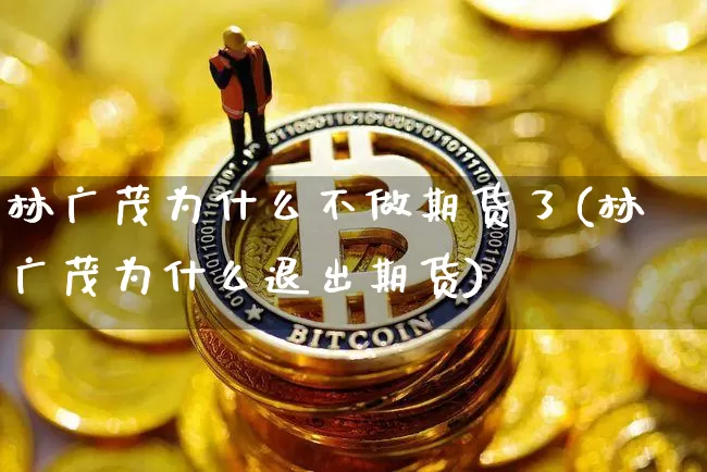 林广茂为什么不做期货了(林广茂为什么退出期货)_https://www.xjzxxn66.com_比特币_第1张