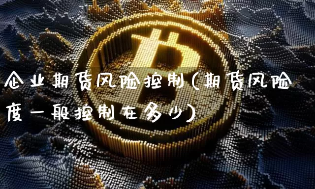 企业期货风险控制(期货风险度一般控制在多少)_https://www.xjzxxn66.com_区块链_第1张
