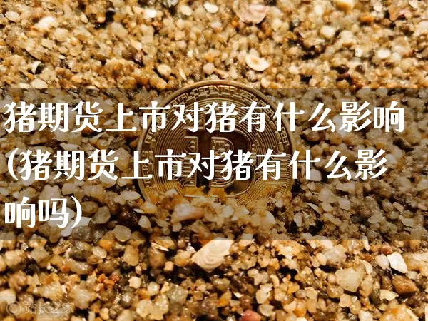 猪期货上市对猪有什么影响(猪期货上市对猪有什么影响吗)_https://www.xjzxxn66.com_币圈资讯_第1张