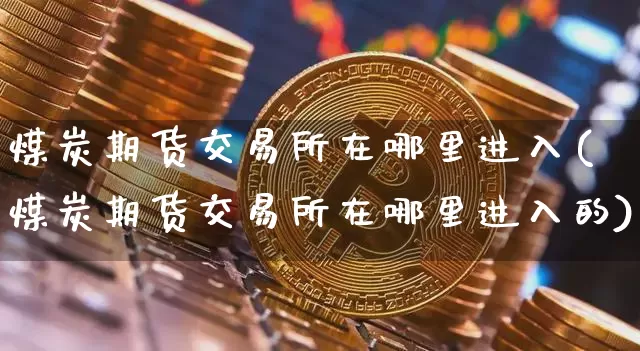煤炭期货交易所在哪里进入(煤炭期货交易所在哪里进入的)_未分类_第1张_相聚币圈 煤炭期货交易所在哪里进入(煤炭期货交易所在哪里进入的)_https://www.xjzxxn66.com_未分类_第1张