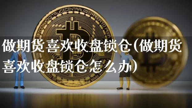 做期货喜欢收盘锁仓(做期货喜欢收盘锁仓怎么办)_未分类_第1张_相聚币圈 做期货喜欢收盘锁仓(做期货喜欢收盘锁仓怎么办)_https://www.xjzxxn66.com_未分类_第1张