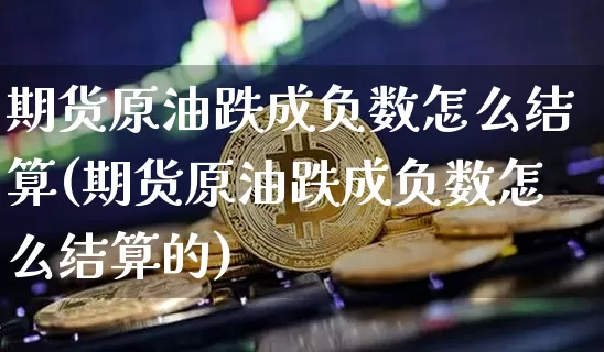 期货原油跌成负数怎么结算(期货原油跌成负数怎么结算的)_https://www.xjzxxn66.com_比特币_第1张