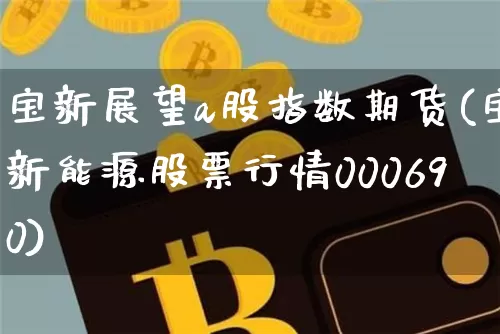 宝新展望a股指数期货(宝新能源股票行情000690)_区块链_第1张_相聚币圈 宝新展望a股指数期货(宝新能源股票行情000690)_https://www.xjzxxn66.com_区块链_第1张