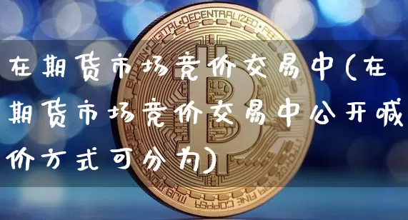 在期货市场竞价交易中(在期货市场竞价交易中公开喊价方式可分为)_https://www.xjzxxn66.com_未分类_第1张