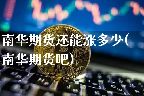 南华期货还能涨多少(南华期货吧)_https://www.xjzxxn66.com_比特币_第1张