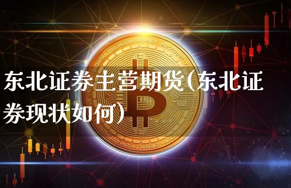 东北证券主营期货(东北证券现状如何)_https://www.xjzxxn66.com_区块链_第1张