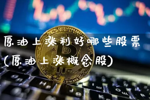 原油上涨利好哪些股票(原油上涨概念股)_比特币_第1张_相聚币圈 原油上涨利好哪些股票(原油上涨概念股)_https://www.xjzxxn66.com_比特币_第1张