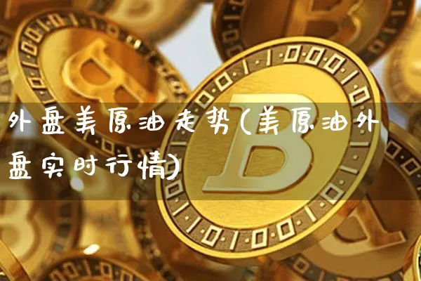 外盘美原油走势(美原油外盘实时行情)_未分类_第1张_相聚币圈 外盘美原油走势(美原油外盘实时行情)_https://www.xjzxxn66.com_未分类_第1张