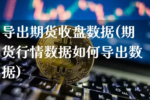 导出期货收盘数据(期货行情数据如何导出数据)_未分类_第1张_相聚币圈 导出期货收盘数据(期货行情数据如何导出数据)_https://www.xjzxxn66.com_未分类_第1张