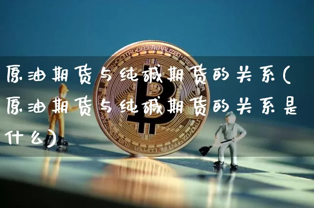 原油期货与纯碱期货的关系(原油期货与纯碱期货的关系是什么)_https://www.xjzxxn66.com_以太坊_第1张