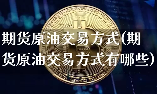 期货原油交易方式(期货原油交易方式有哪些)_https://www.xjzxxn66.com_未分类_第1张