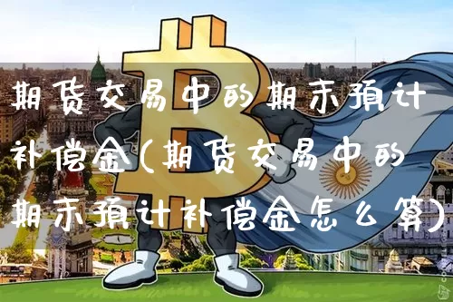 期货交易中的期末预计补偿金(期货交易中的期末预计补偿金怎么算)_https://www.xjzxxn66.com_未分类_第1张