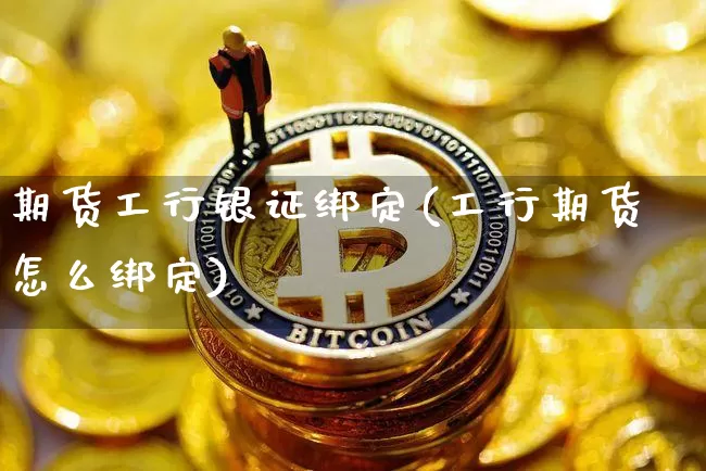 期货工行银证绑定(工行期货怎么绑定)_区块链_第1张_相聚币圈 期货工行银证绑定(工行期货怎么绑定)_https://www.xjzxxn66.com_区块链_第1张