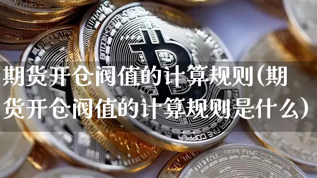 期货开仓阀值的计算规则(期货开仓阀值的计算规则是什么)_https://www.xjzxxn66.com_比特币_第1张