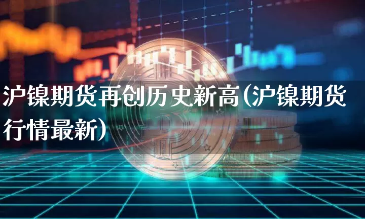 沪镍期货再创历史新高(沪镍期货行情最新)_https://www.xjzxxn66.com_比特币_第1张