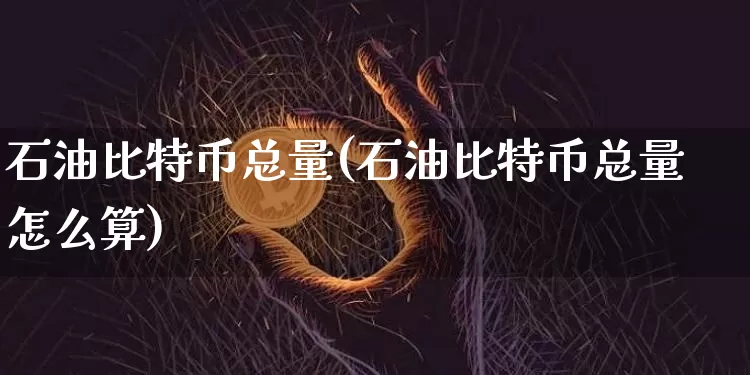石油比特币总量(石油比特币总量怎么算)_https://www.xjzxxn66.com_币圈资讯_第1张