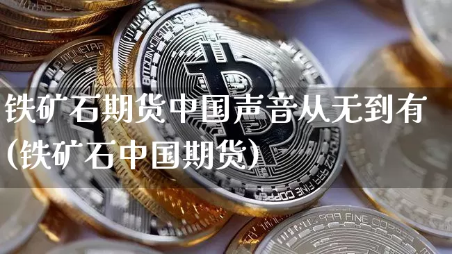 铁矿石期货中国声音从无到有(铁矿石中国期货)_https://www.xjzxxn66.com_区块链_第1张