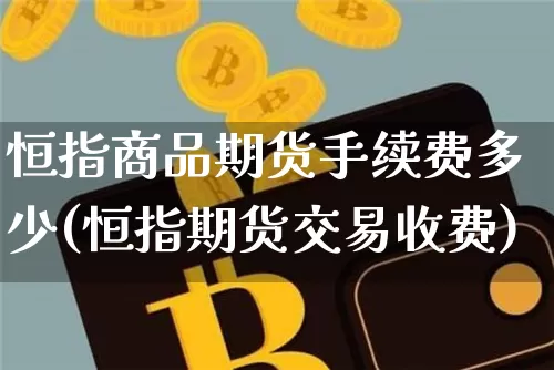 恒指商品期货手续费多少(恒指期货交易收费)_https://www.xjzxxn66.com_比特币_第1张