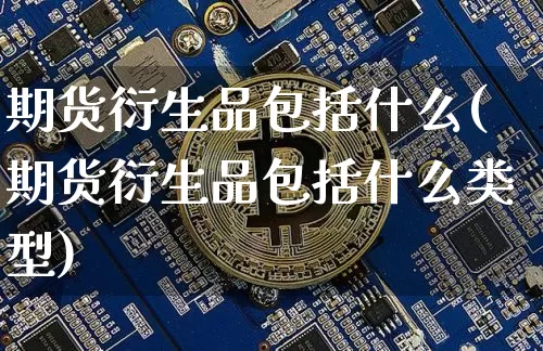 期货衍生品包括什么(期货衍生品包括什么类型)_https://www.xjzxxn66.com_未分类_第1张