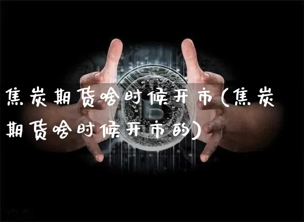 焦炭期货啥时候开市(焦炭期货啥时候开市的)_以太坊_第1张_相聚币圈 焦炭期货啥时候开市(焦炭期货啥时候开市的)_https://www.xjzxxn66.com_以太坊_第1张