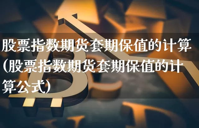 股票指数期货套期保值的计算(股票指数期货套期保值的计算公式)_https://www.xjzxxn66.com_币圈资讯_第1张