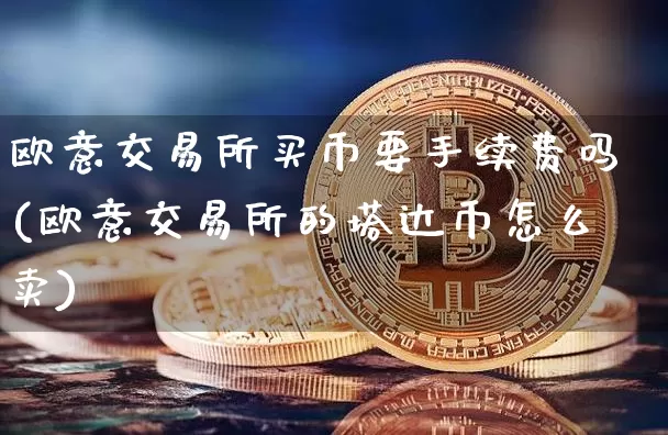 欧意交易所买币要手续费吗(欧意交易所的塔达币怎么卖)_https://www.xjzxxn66.com_币圈资讯_第1张