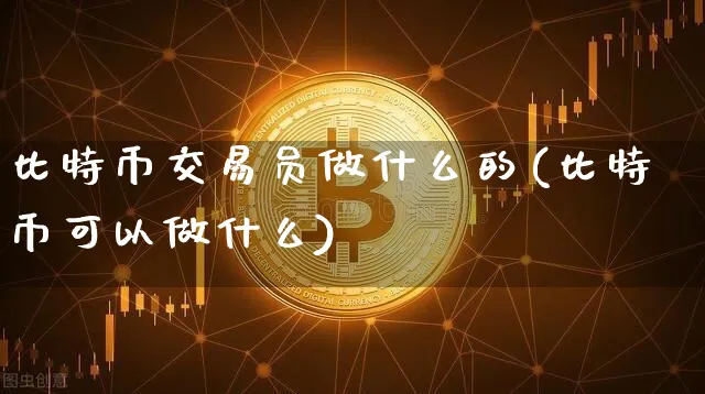 比特币交易员做什么的(比特币可以做什么)_https://www.xjzxxn66.com_区块链_第1张