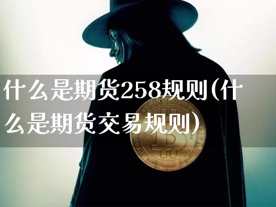 什么是期货258规则(什么是期货交易规则)_未分类_第1张_相聚币圈 什么是期货258规则(什么是期货交易规则)_https://www.xjzxxn66.com_未分类_第1张