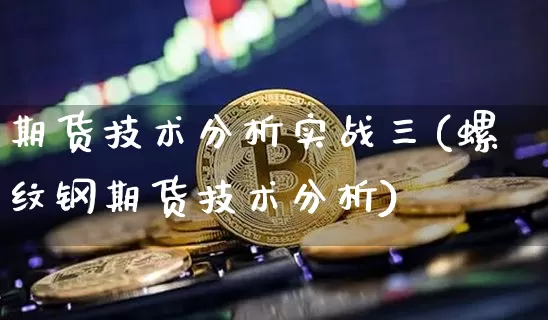 期货技术分析实战三(螺纹钢期货技术分析)_https://www.xjzxxn66.com_区块链_第1张