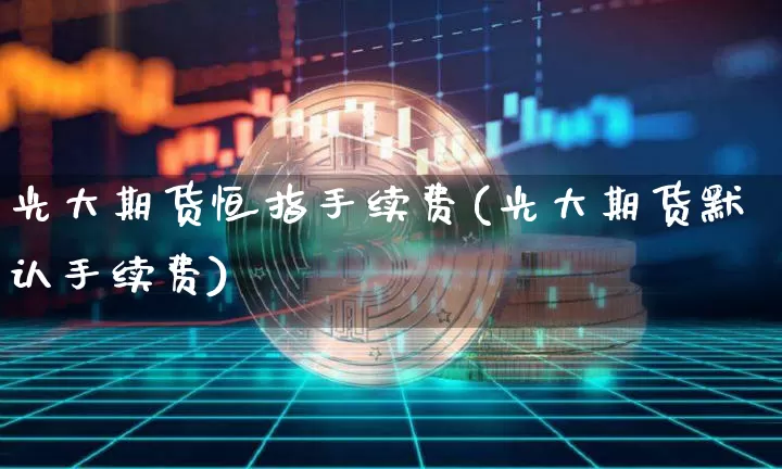 光大期货恒指手续费(光大期货默认手续费)_https://www.xjzxxn66.com_未分类_第1张