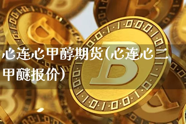 心连心甲醇期货(心连心二甲醚报价)_https://www.xjzxxn66.com_以太坊_第1张