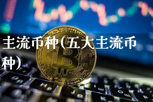 主流币种(五大主流币种)_https://www.xjzxxn66.com_区块链_第1张