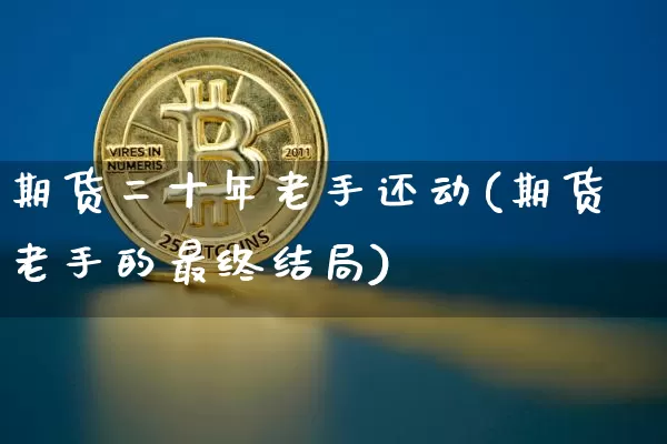 期货二十年老手还动(期货老手的最终结局)_https://www.xjzxxn66.com_以太坊_第1张