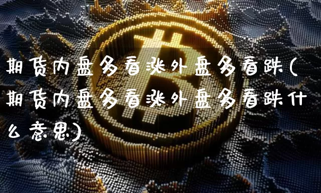 期货内盘多看涨外盘多看跌(期货内盘多看涨外盘多看跌什么意思)_以太坊_第1张_相聚币圈 期货内盘多看涨外盘多看跌(期货内盘多看涨外盘多看跌什么意思)_https://www.xjzxxn66.com_以太坊_第1张