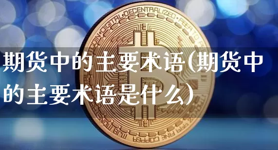 期货中的主要术语(期货中的主要术语是什么)_以太坊_第1张_相聚币圈 期货中的主要术语(期货中的主要术语是什么)_https://www.xjzxxn66.com_以太坊_第1张