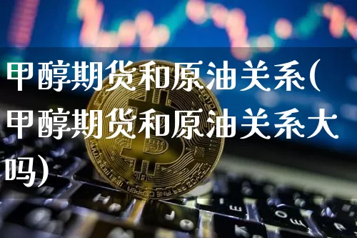甲醇期货和原油关系(甲醇期货和原油关系大吗)_https://www.xjzxxn66.com_币圈资讯_第1张