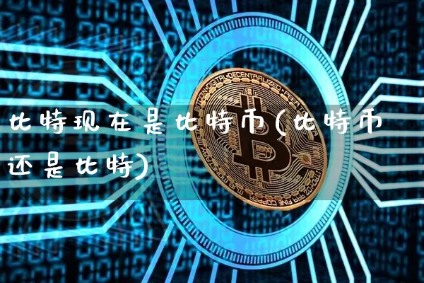 比特现在是比特币(比特币还是比特)_https://www.xjzxxn66.com_币圈资讯_第1张