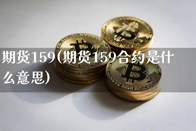 期货159(期货159合约是什么意思)_区块链_第1张_相聚币圈 期货159(期货159合约是什么意思)_https://www.xjzxxn66.com_区块链_第1张