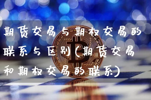 期货交易与期权交易的联系与区别(期货交易和期权交易的联系)_https://www.xjzxxn66.com_币圈资讯_第1张