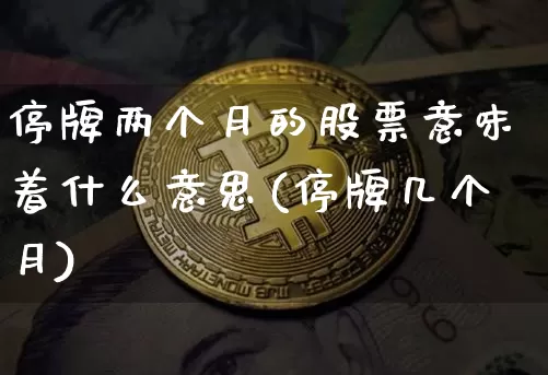 停牌两个月的股票意味着什么意思(停牌几个月)_区块链_第1张_相聚币圈 停牌两个月的股票意味着什么意思(停牌几个月)_https://www.xjzxxn66.com_区块链_第1张